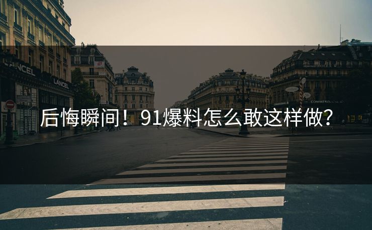 后悔瞬间!91爆料怎么敢这样做?