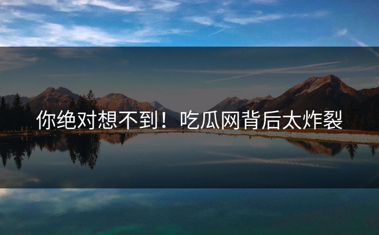 你绝对想不到！吃瓜网背后太炸裂