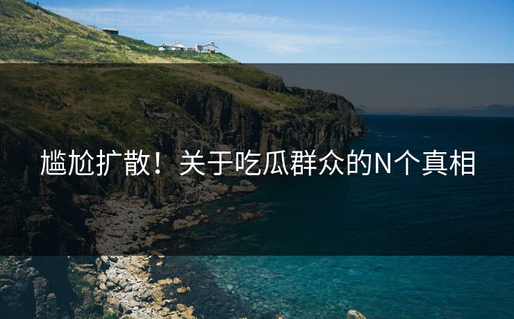 尴尬扩散！关于吃瓜群众的N个真相