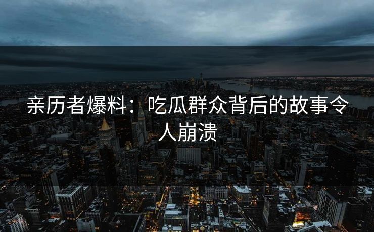 亲历者爆料：吃瓜群众背后的故事令人崩溃