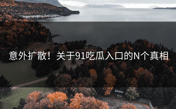 意外扩散！关于91吃瓜入口的N个真相