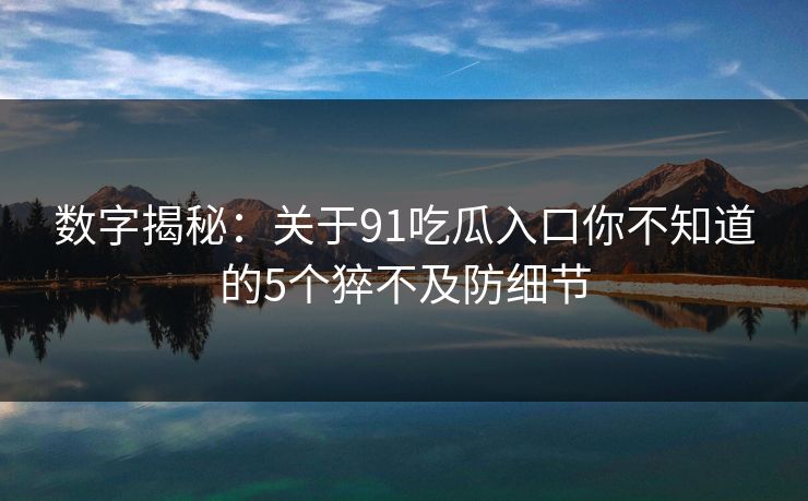 数字揭秘：关于91吃瓜入口你不知道的5个猝不及防细节