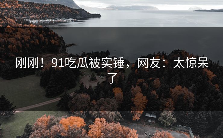 刚刚！91吃瓜被实锤，网友：太惊呆了