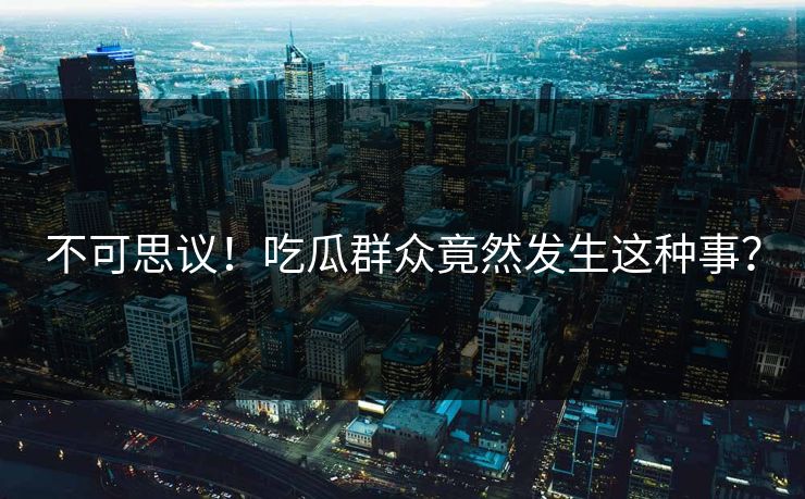 不可思议！吃瓜群众竟然发生这种事？