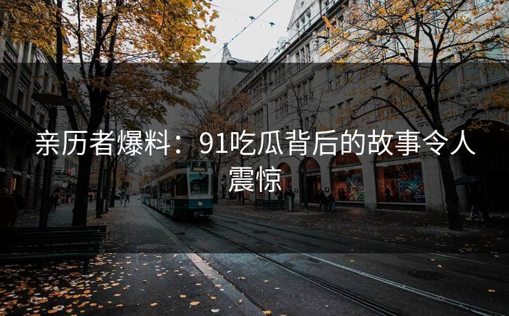 亲历者爆料：91吃瓜背后的故事令人震惊