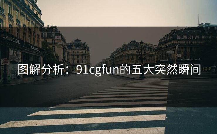 图解分析：91cgfun的五大突然瞬间