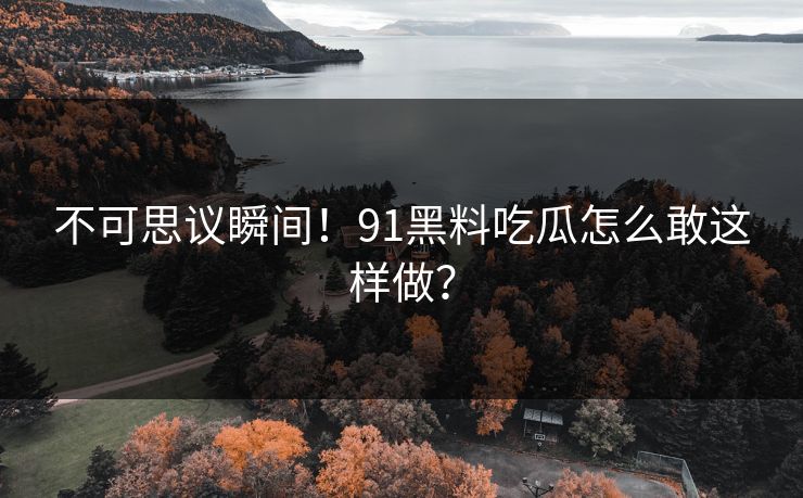 不可思议瞬间！91黑料吃瓜怎么敢这样做？
