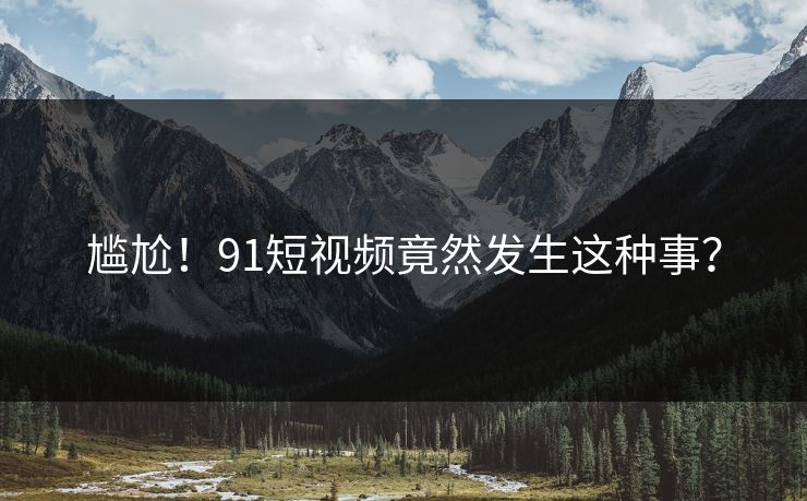 尴尬！91短视频竟然发生这种事？