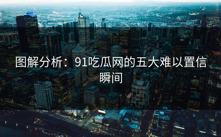图解分析：91吃瓜网的五大难以置信瞬间