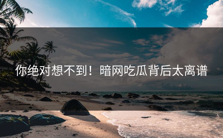你绝对想不到！暗网吃瓜背后太离谱