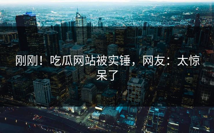 刚刚！吃瓜网站被实锤，网友：太惊呆了