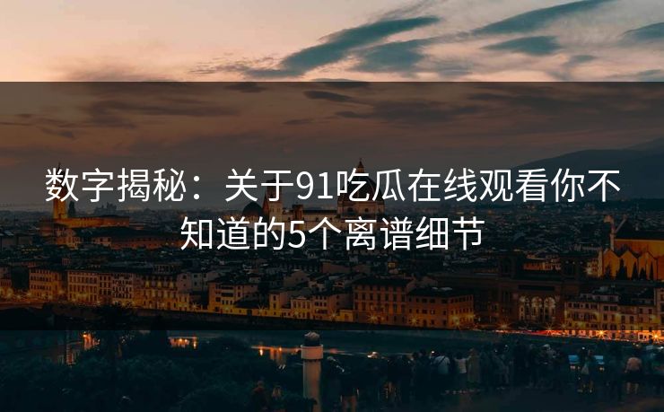 数字揭秘：关于91吃瓜在线观看你不知道的5个离谱细节