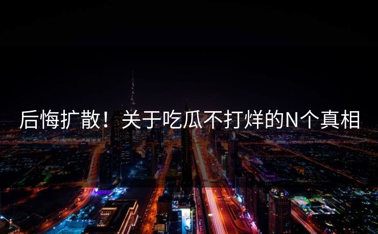后悔扩散！关于吃瓜不打烊的N个真相