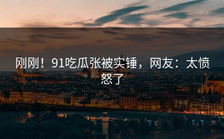 刚刚！91吃瓜张被实锤，网友：太愤怒了