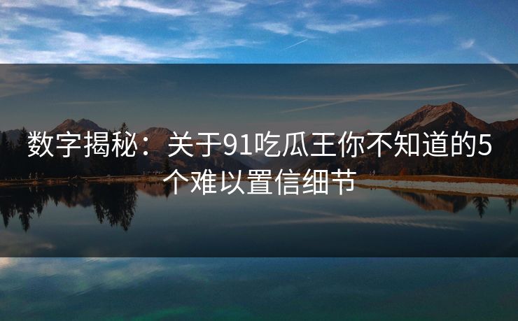 数字揭秘：关于91吃瓜王你不知道的5个难以置信细节