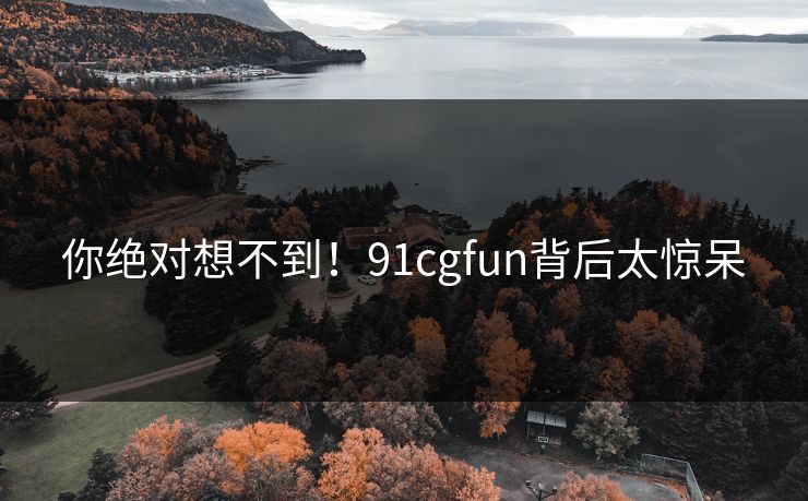 你绝对想不到！91cgfun背后太惊呆