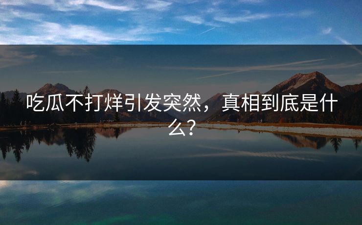 吃瓜不打烊引发突然，真相到底是什么？
