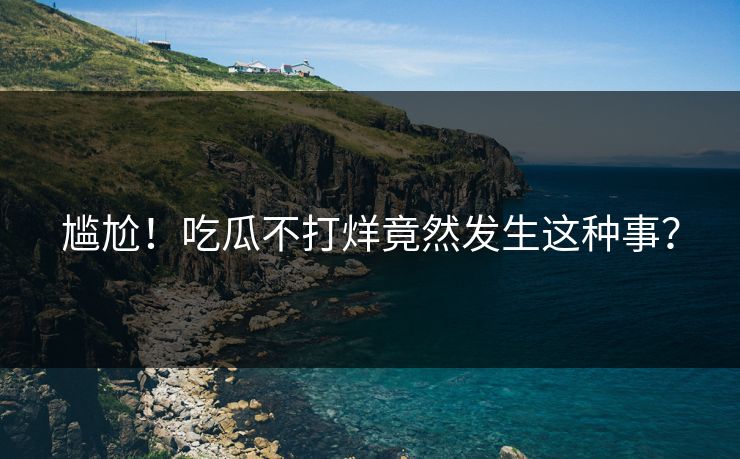 尴尬！吃瓜不打烊竟然发生这种事？