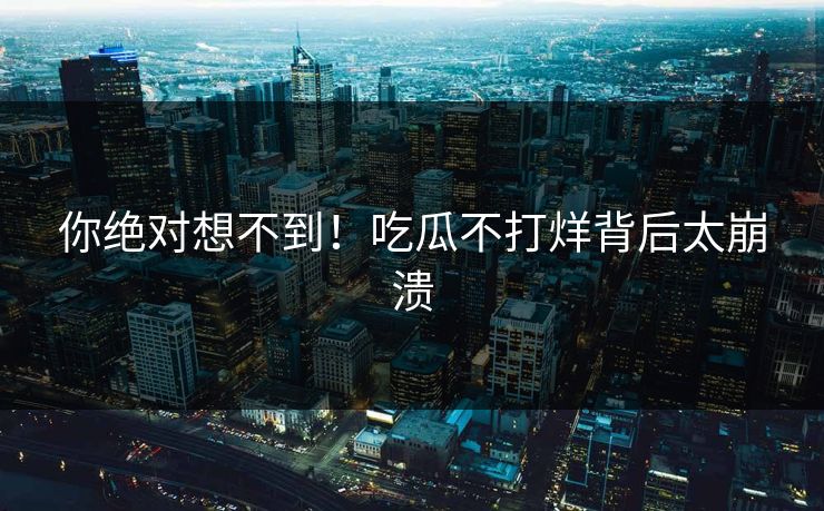 你绝对想不到！吃瓜不打烊背后太崩溃
