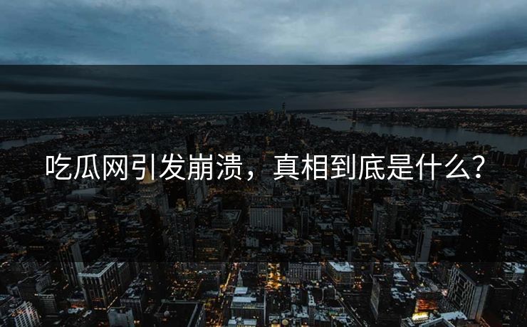 吃瓜网引发崩溃，真相到底是什么？