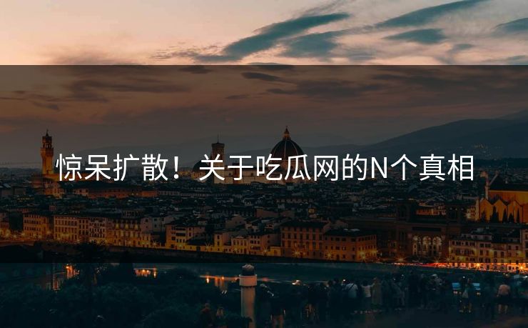 惊呆扩散！关于吃瓜网的N个真相