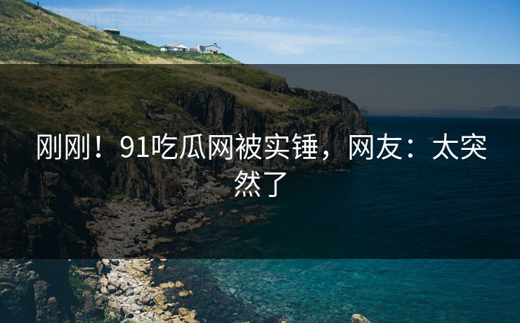 刚刚！91吃瓜网被实锤，网友：太突然了