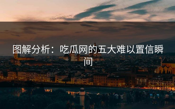 图解分析：吃瓜网的五大难以置信瞬间