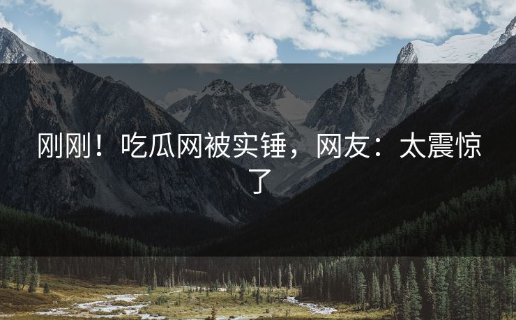 刚刚！吃瓜网被实锤，网友：太震惊了