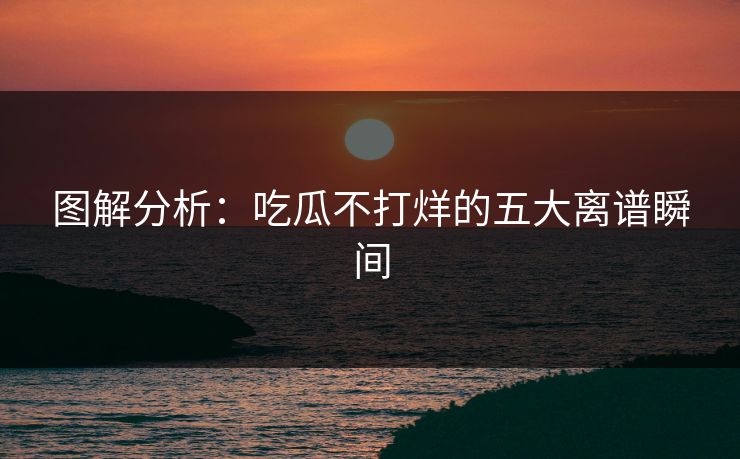 图解分析：吃瓜不打烊的五大离谱瞬间