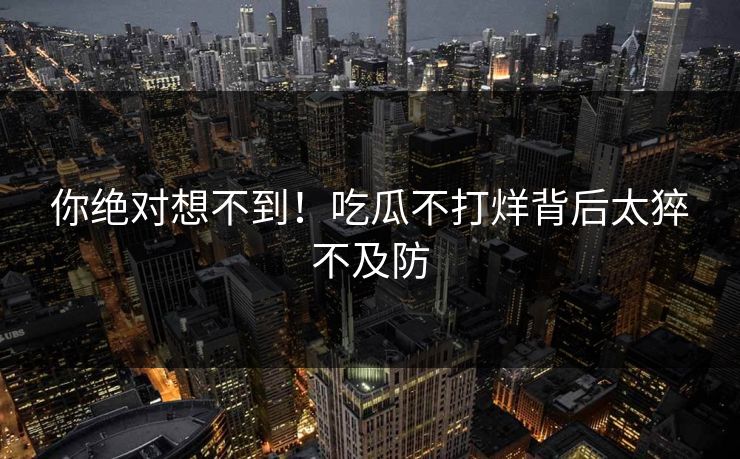 你绝对想不到！吃瓜不打烊背后太猝不及防