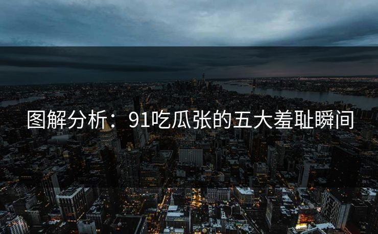 图解分析：91吃瓜张的五大羞耻瞬间