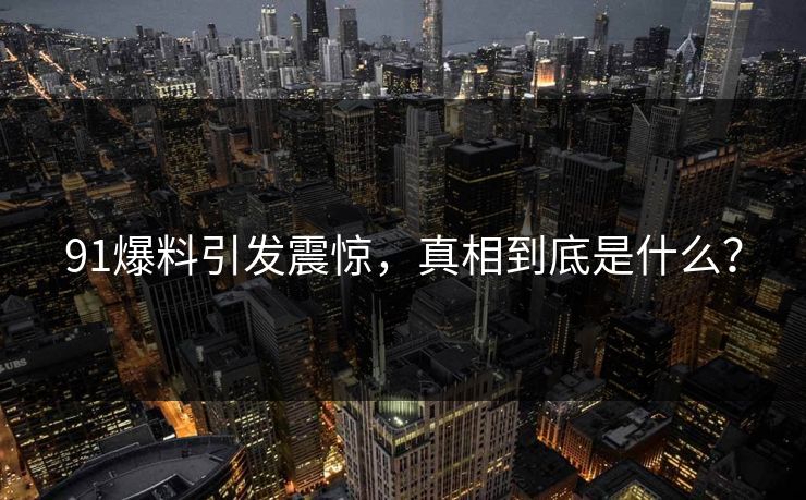 91爆料引发震惊，真相到底是什么？