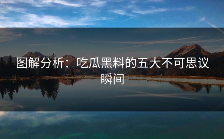 图解分析：吃瓜黑料的五大不可思议瞬间