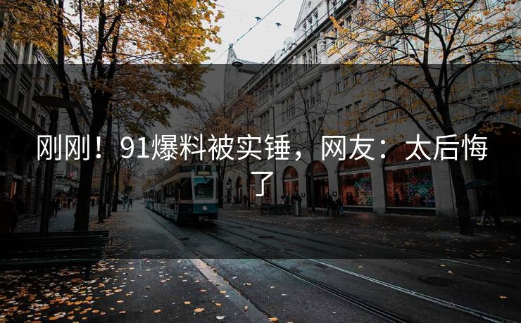 刚刚！91爆料被实锤，网友：太后悔了