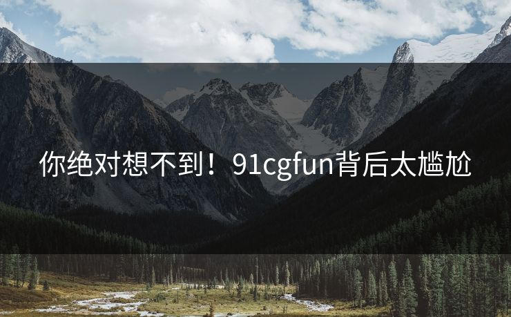 你绝对想不到！91cgfun背后太尴尬