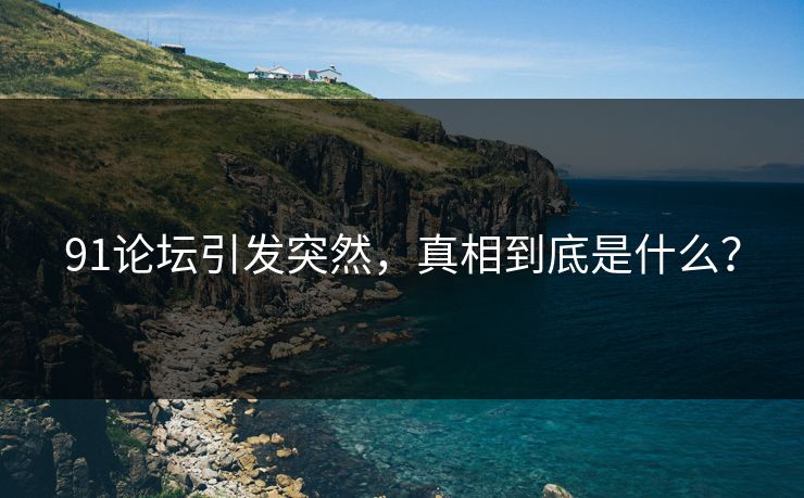 91论坛引发突然，真相到底是什么？