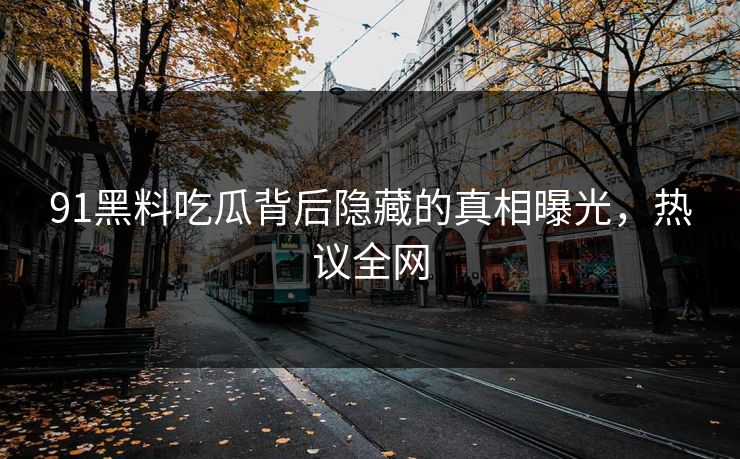 91黑料吃瓜背后隐藏的真相曝光，热议全网