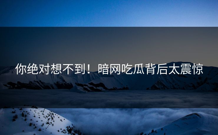你绝对想不到！暗网吃瓜背后太震惊