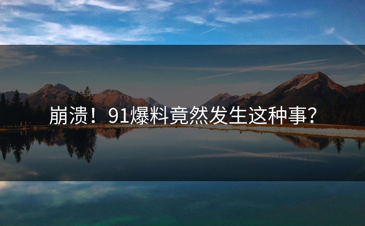 崩溃！91爆料竟然发生这种事？