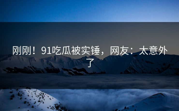 刚刚！91吃瓜被实锤，网友：太意外了