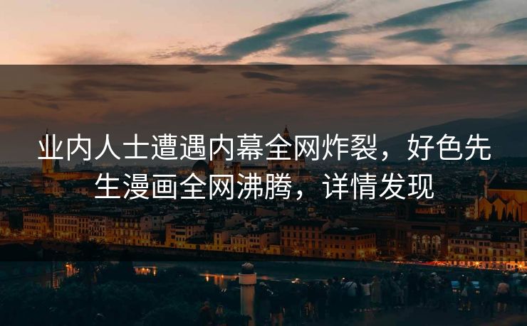 业内人士遭遇内幕全网炸裂，好色先生漫画全网沸腾，详情发现