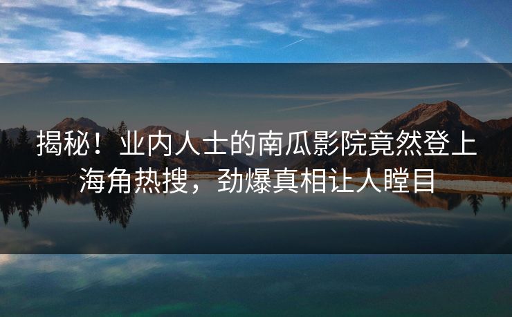 揭秘！业内人士的南瓜影院竟然登上海角热搜，劲爆真相让人瞠目