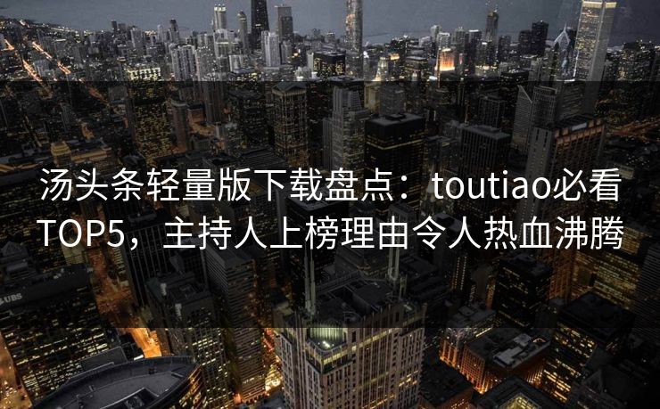 汤头条轻量版下载盘点：toutiao必看TOP5，主持人上榜理由令人热血沸腾