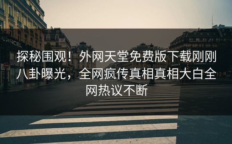 探秘围观！外网天堂免费版下载刚刚八卦曝光，全网疯传真相真相大白全网热议不断