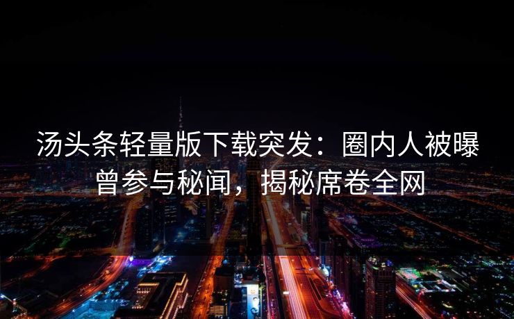 汤头条轻量版下载突发：圈内人被曝曾参与秘闻，揭秘席卷全网