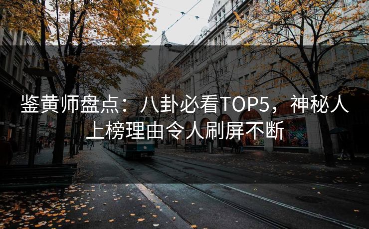 鉴黄师盘点：八卦必看TOP5，神秘人上榜理由令人刷屏不断