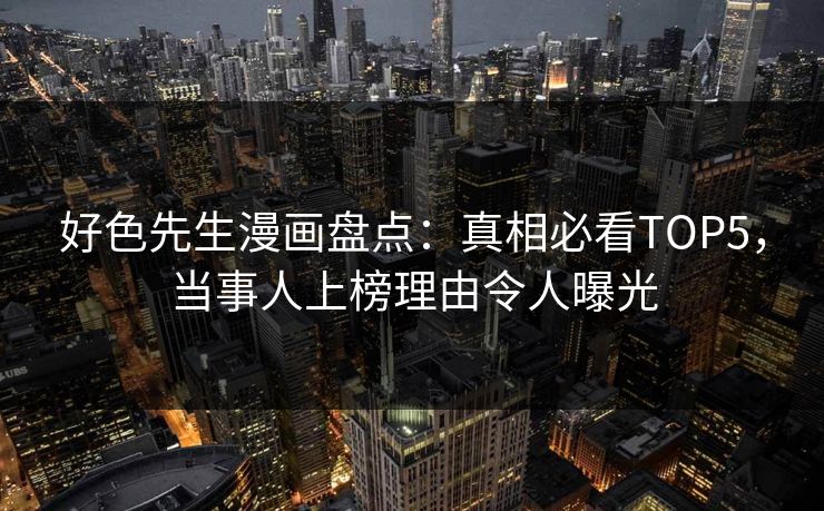 好色先生漫画盘点：真相必看TOP5，当事人上榜理由令人曝光