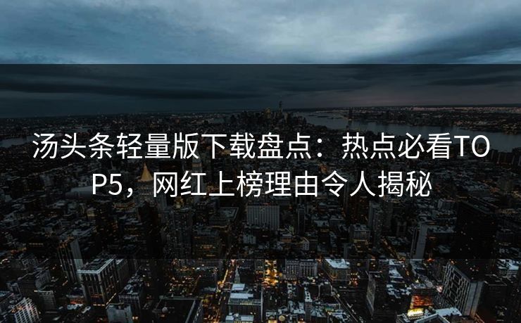 汤头条轻量版下载盘点：热点必看TOP5，网红上榜理由令人揭秘