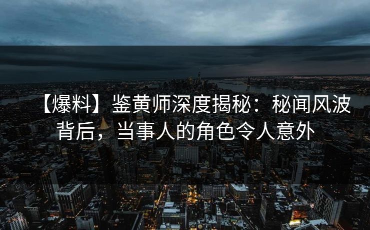 【爆料】鉴黄师深度揭秘：秘闻风波背后，当事人的角色令人意外