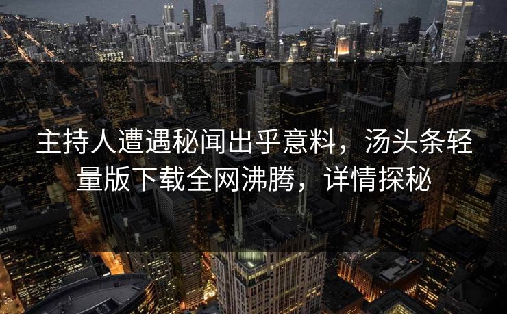 主持人遭遇秘闻出乎意料，汤头条轻量版下载全网沸腾，详情探秘